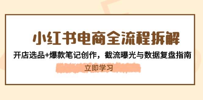 小红书电商全流程拆解：开店选品+爆款笔记创作，截流曝光与数据复盘指南-宇文网创