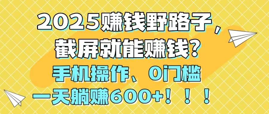 2025赚钱野路子，截屏就能赚钱？手机操作0门槛，一天躺赚600+！！！-宇文网创
