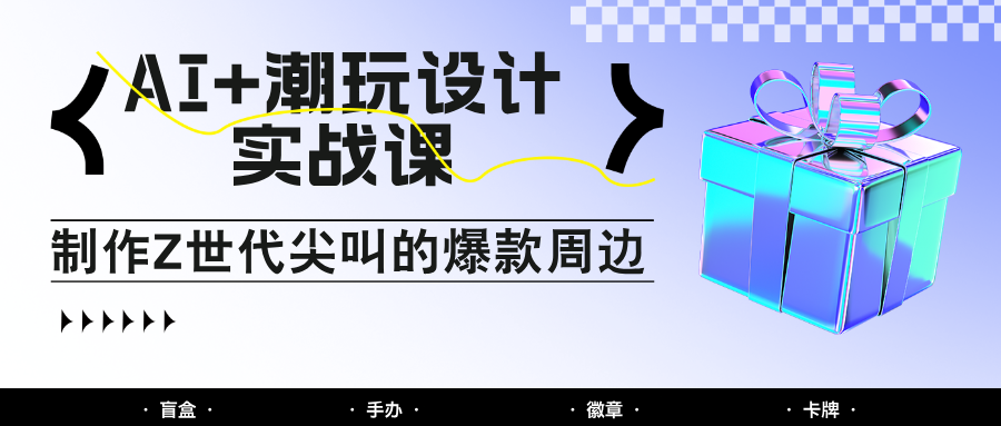 AI+潮玩设计实战课：手把手教你制作Z世代尖叫的爆款周边，自媒体人必学印钞术！-宇文网创