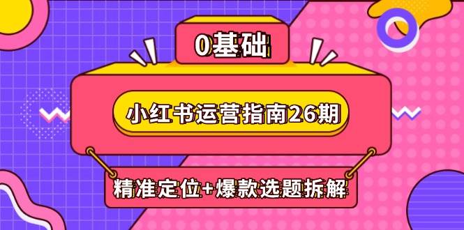 小红书运营指南26期：精准定位+爆款选题拆解,DeepSeek辅助创作与电商变现-宇文网创