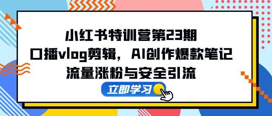 小红书特训营第23期，口播vlog剪辑，AI创作爆款笔记，流量涨粉与安全引流-宇文网创