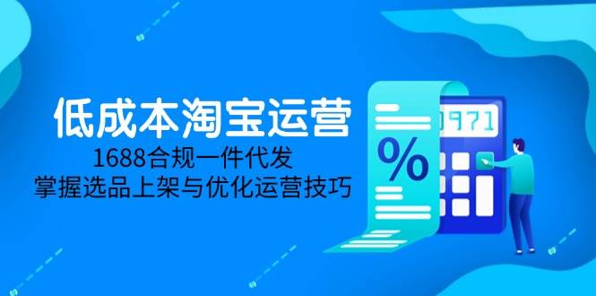 低成本淘宝运营-5月更新，1688合规一件代发，掌握选品上架与优化运营技巧-宇文网创