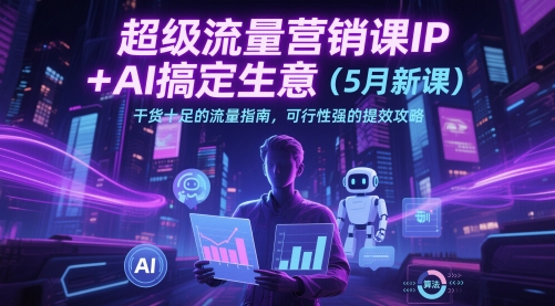 超级流量营销课IP+AI搞定生意（5月新课）干货十足的流量指南，可行性强的提效攻略-宇文网创