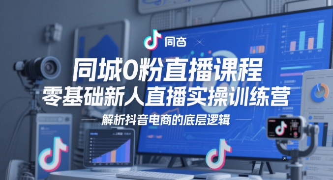 同城0粉直播课程，零基础新人直播实操训练营，解析抖音电商的底层逻辑-宇文网创