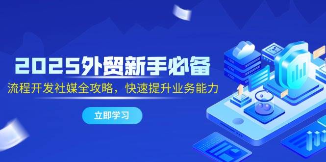 2025外贸新手必备，流程开发社媒全攻略，快速提升业务能力-宇文网创