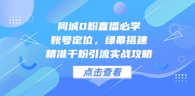 同城0粉直播必学，账号定位，绿幕搭建，精准千粉引流实战攻略-宇文网创