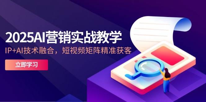 2025AI营销实战教学，IP+AI技术融合，短视频矩阵精准获客-宇文网创