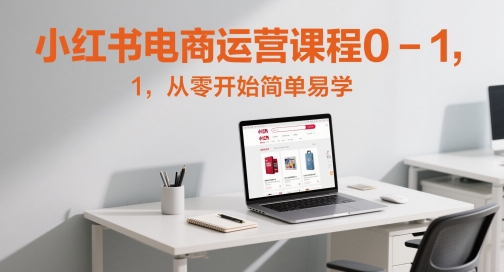小红书电商运营课程0-1，从零开始简单易学-宇文网创