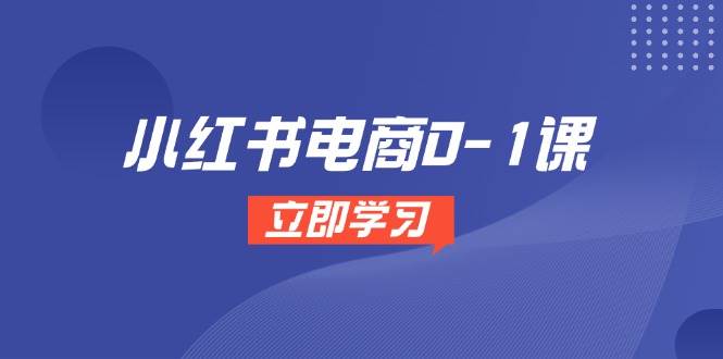 小红书电商0-1课，开店选品全流程，多平台素材处理与爆款笔记制作-宇文网创