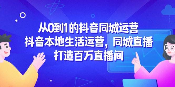从0到1的抖音同城运营，抖音本地生活运营，同城直播，打造百万直播间-宇文网创