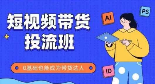 抖音快手短视频带货投流班，详细又全面的抖音快手带货实操课，零基础也能成为带货达人-宇文网创