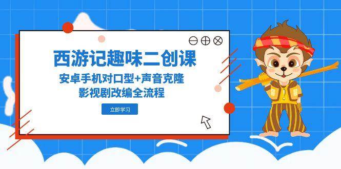 西游记趣味二创课，安卓手机对口型+声音克隆，影视剧改编全流程-宇文网创