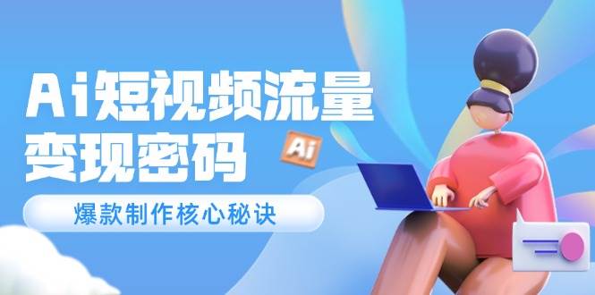 Ai短视频流量密码，爆款制作核心秘诀，120万案例深度解析-宇文网创