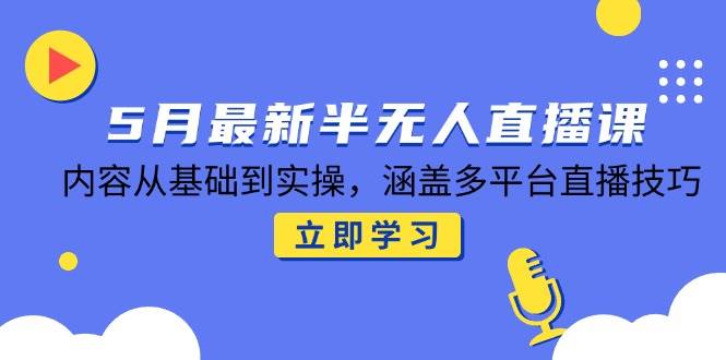 5月最新半无人直播课，内容从基础到实操，涵盖多平台直播技巧-宇文网创