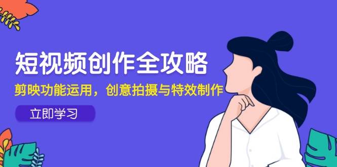 短视频创作全攻略，剪映功能运用，创意拍摄与特效制作-宇文网创