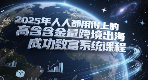 2025年人人都用得上的高含金量跨境出海成功致富系统课程-宇文网创