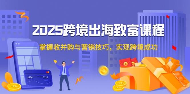 2025跨境出海致富课程，掌握收并购与营销技巧，实现跨境成功-宇文网创