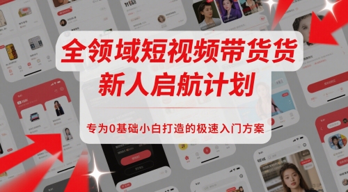 全领域短视频带货新人启航计划，专为0基础小白打造的极速入门方案-宇文网创