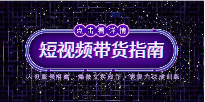 2025短视频带货指南，人设账号搭建，爆款文案创作，表现力速成训练-宇文网创