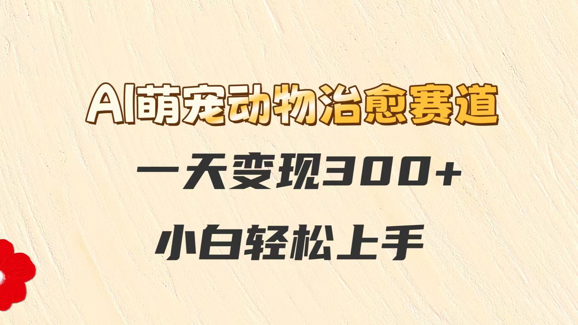 AI萌宠动物治愈赛道，一天变现300+，小白轻松上手-宇文网创