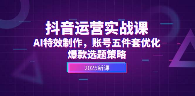 抖音运营实战课，AI特效制作，账号五件套优化，爆款选题策略-宇文网创