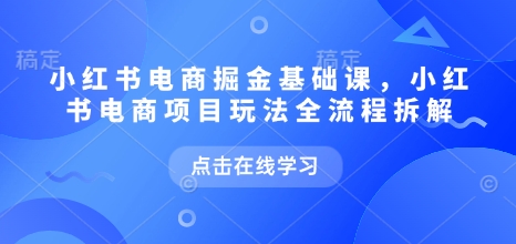 小红书电商掘金课，小红书电商项目玩法全流程拆解（更新5月）-宇文网创