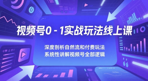 视频号0-1实战玩法线上课，深度剖析自然流和付费玩法，统性讲解视频号全部逻辑-宇文网创