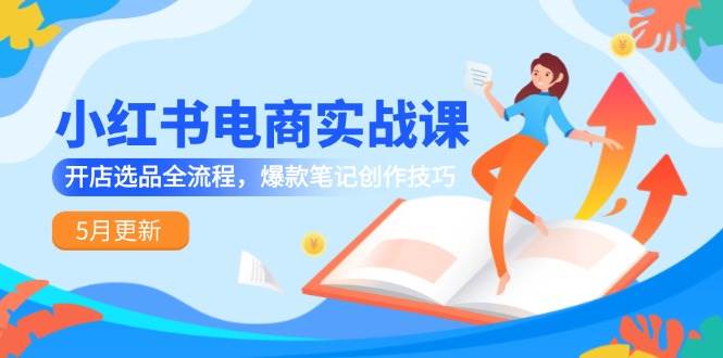 小红书电商实战课-5月更新，开店选品全流程，爆款笔记创作技巧-宇文网创