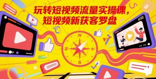 玩转短视频流量实操课，短视频新获客罗盘-宇文网创