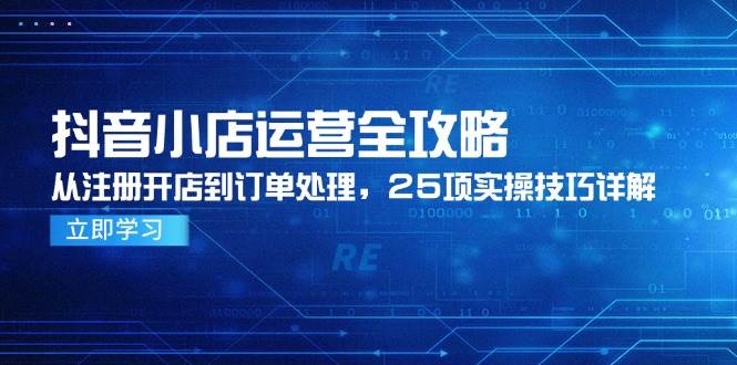 抖音小店运营全攻略，从注册开店到订单处理，25项实操技巧详解-宇文网创