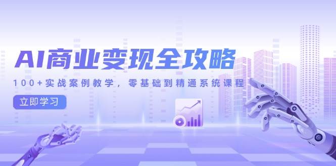 AI商业变现全攻略，100+实战案例教学，零基础到精通系统课程-宇文网创