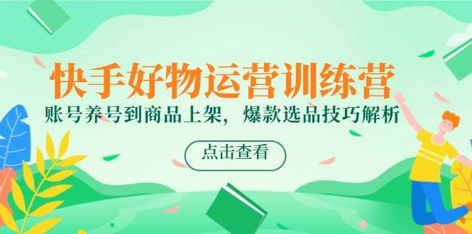 快手好物运营训练营，账号养号到商品上架，爆款选品技巧解析-宇文网创