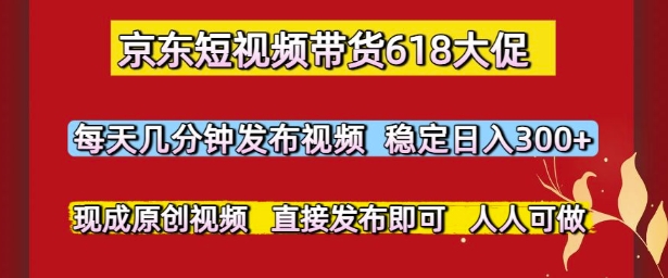 京东短视频带货618大促，每天几分钟发布视频，稳定日入3张+，现成原创视频，直接发布即可【揭秘】-宇文网创