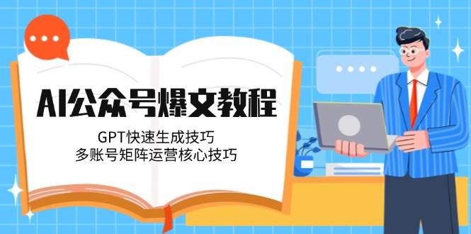AI公众号爆文教程，GPT快速生成技巧，多账号矩阵运营核心技巧-宇文网创