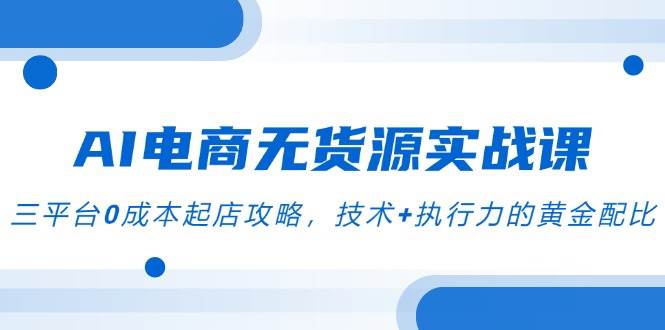 AI电商无货源实战课，三平台0成本起店攻略，技术+执行力的黄金配比-宇文网创