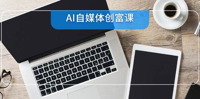 AI自媒体创富课，账号准备到直播带货，零基础22项技能速成-宇文网创