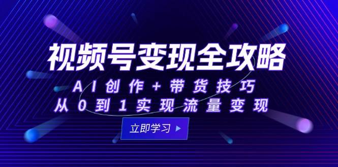 视频号变现全攻略：AI创作+带货技巧，从0到1实现流量变现-宇文网创