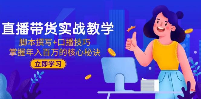 直播带货实战教学：脚本撰写+口播技巧，掌握年入百万的核心秘诀-宇文网创