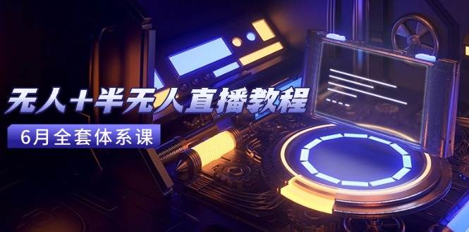 无人+半无人直播教程：AI工具+场景搭建，0到1掌握核心技术(6月更新)-宇文网创