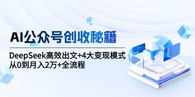 AI公众号创收秘籍：DeepSeek高效出文+4大变现模式，从0到月入2万+全流程-宇文网创
