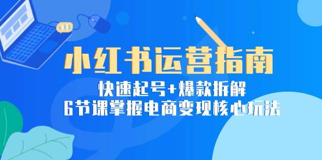 小红书运营指南：快速起号+爆款拆解，6节课掌握电商变现核心玩法-宇文网创