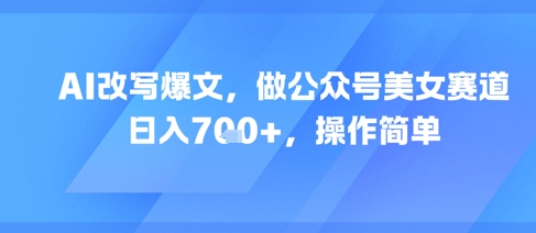 AI改写爆文，做公众号美女赛道，日入7张+，操作简单-宇文网创