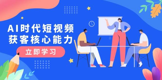 AI时代短视频获客核心课程，三大必备技能解析，认知升级关键要点-宇文网创
