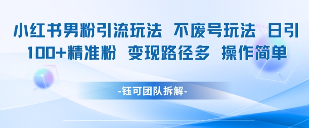 小红书男粉引流玩法不废号玩法日引100男粉变现路径多操作简单-宇文网创