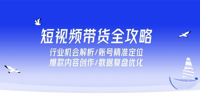 短视频带货全攻略，行业机会解析/账号精准定位/爆款内容创作/数据复盘优化-宇文网创