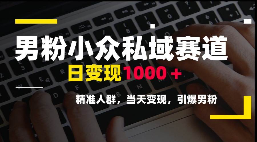 男粉小众私域赛道，日变现1000＋，精准人群，当天变现，引爆男粉-宇文网创