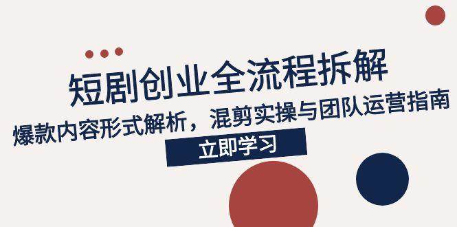 2025短剧创业全流程拆解，爆款内容形式解析，混剪实操与团队运营指南-宇文网创