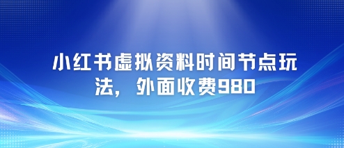 小红书虚拟资料时间节点玩法，外面收费980【附带项目教程】-宇文网创