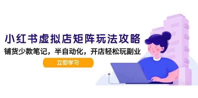 小红书虚拟店矩阵玩法-更新，AI批量制作笔记，半自动化运营日发20笔记攻略-宇文网创