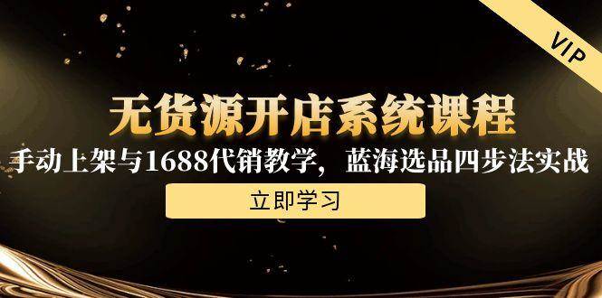 无货源开店系统课程，手动上架与1688代销教学，蓝海选品四步法实战-宇文网创